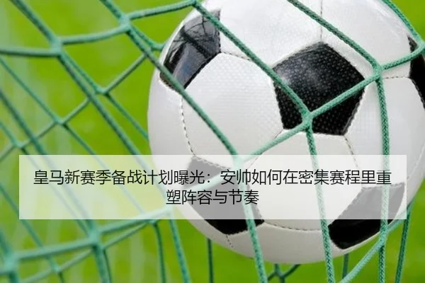皇马新赛季备战计划曝光：安帅如何在密集赛程里重塑阵容与节奏